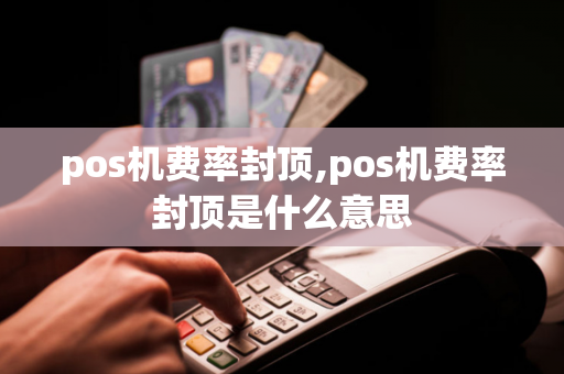 pos机费率封顶,pos机费率封顶是什么意思