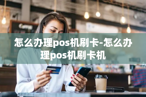 怎么办理pos机刷卡-怎么办理pos机刷卡机-第1张图片-POS机中心