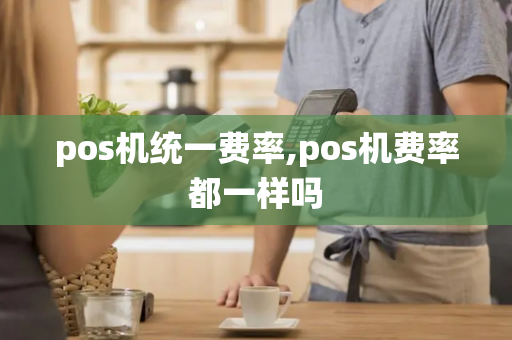 pos机统一费率,pos机费率都一样吗