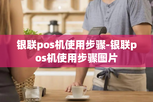 银联pos机使用步骤-银联pos机使用步骤图片-第1张图片-POS机中心