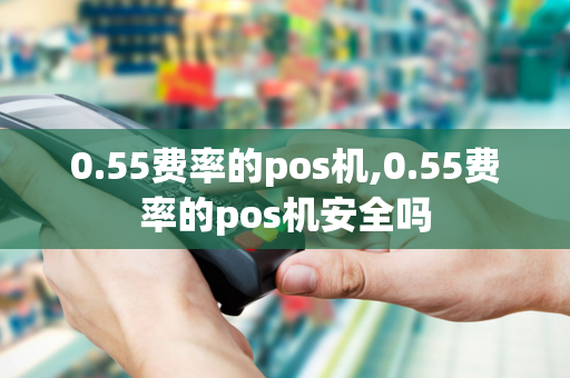 0.55费率的pos机,0.55费率的pos机安全吗