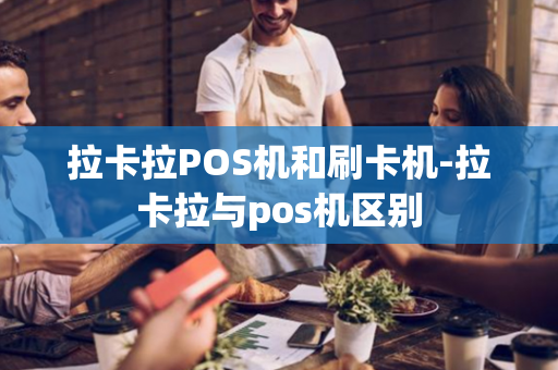 拉卡拉POS机和刷卡机-拉卡拉与pos机区别-第1张图片-POS机中心