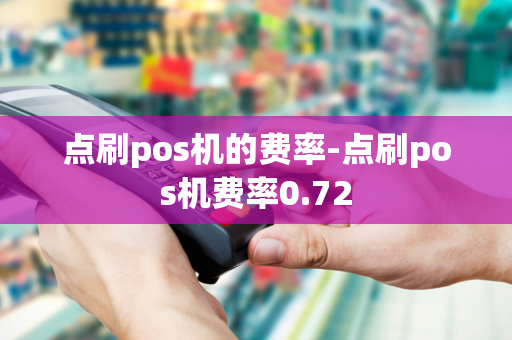 点刷pos机的费率-点刷pos机费率0.72-第1张图片-POS机中心