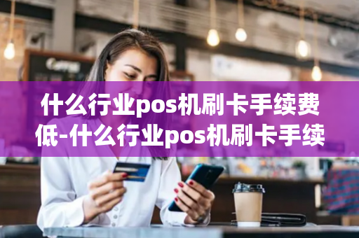 什么行业pos机刷卡手续费低-什么行业pos机刷卡手续费低一点