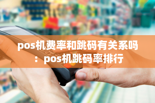 pos机费率和跳码有关系吗：pos机跳码率排行