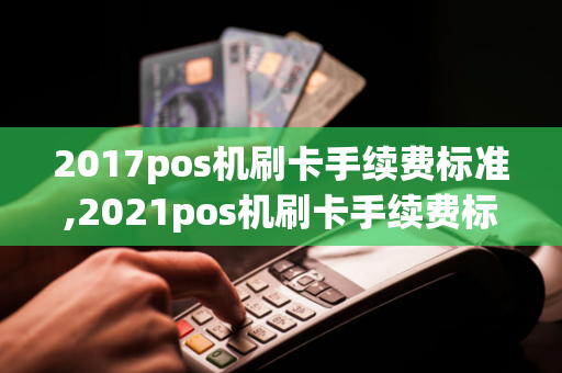 2017pos机刷卡手续费标准,2021pos机刷卡手续费标准-第1张图片-POS机中心