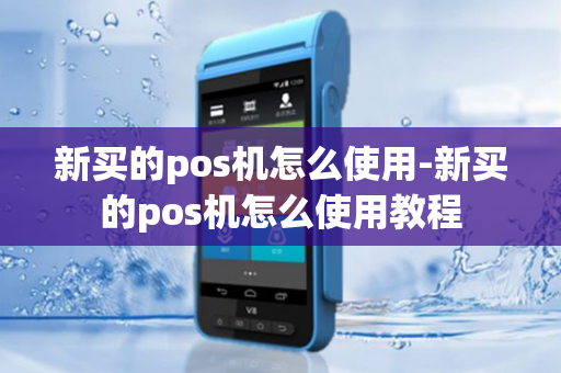 新买的pos机怎么使用-新买的pos机怎么使用教程