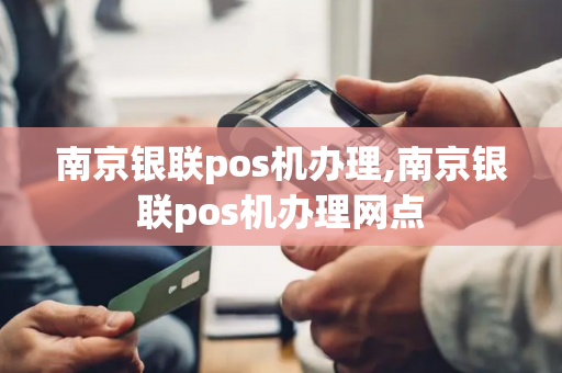 南京银联pos机办理,南京银联pos机办理网点