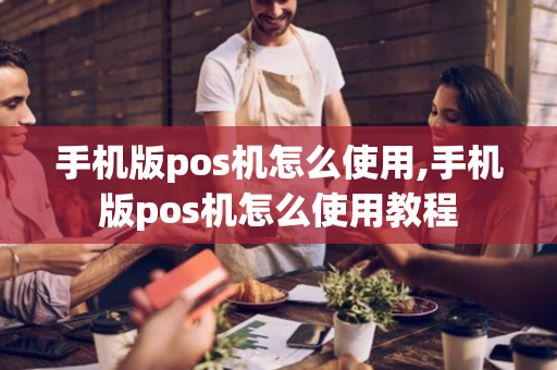 手机版pos机怎么使用,手机版pos机怎么使用教程-第1张图片-POS机中心