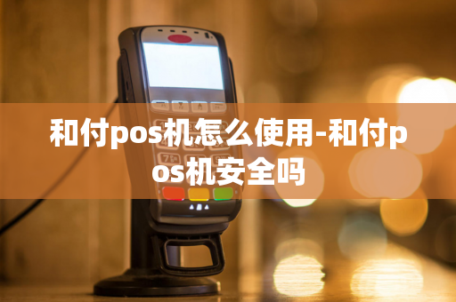 和付pos机怎么使用-和付pos机安全吗-第1张图片-POS机中心