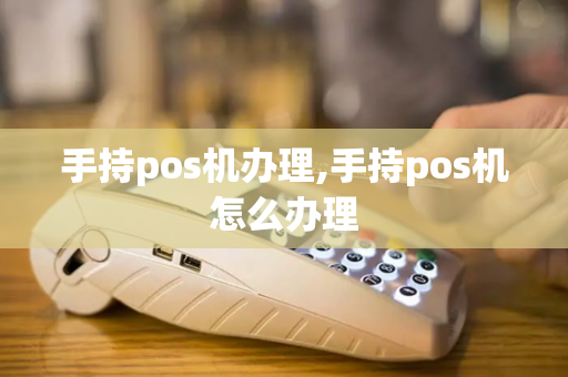 手持pos机办理,手持pos机怎么办理