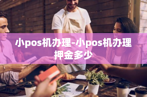 小pos机办理-小pos机办理押金多少