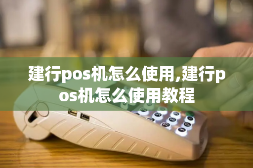 建行pos机怎么使用,建行pos机怎么使用教程