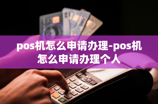 pos机怎么申请办理-pos机怎么申请办理个人