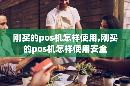 刚买的pos机怎样使用,刚买的pos机怎样使用安全