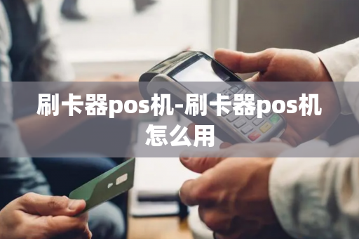 刷卡器pos机-刷卡器pos机怎么用