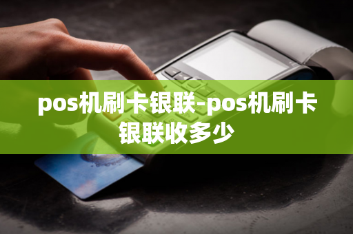 pos机刷卡银联-pos机刷卡银联收多少-第1张图片-POS机中心