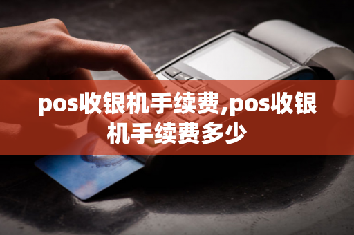 pos收银机手续费,pos收银机手续费多少-第1张图片-POS机中心