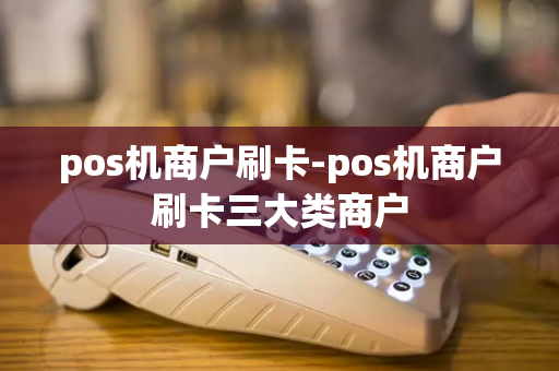 pos机商户刷卡-pos机商户刷卡三大类商户