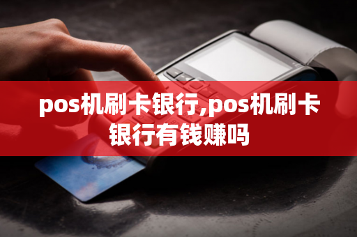 pos机刷卡银行,pos机刷卡银行有钱赚吗-第1张图片-POS机中心