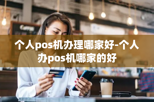 个人pos机办理哪家好-个人办pos机哪家的好-第1张图片-POS机中心