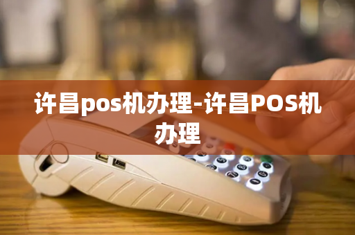 许昌pos机办理-许昌POS机办理-第1张图片-POS机中心