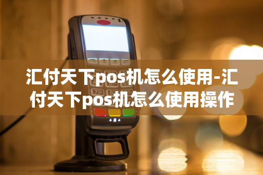 汇付天下pos机怎么使用-汇付天下pos机怎么使用操作-第1张图片-POS机中心