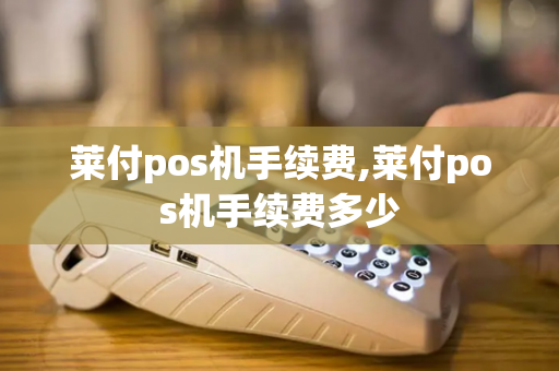 莱付pos机手续费,莱付pos机手续费多少