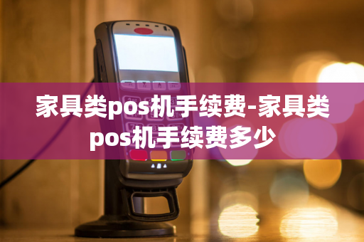 家具类pos机手续费-家具类pos机手续费多少-第1张图片-POS机中心