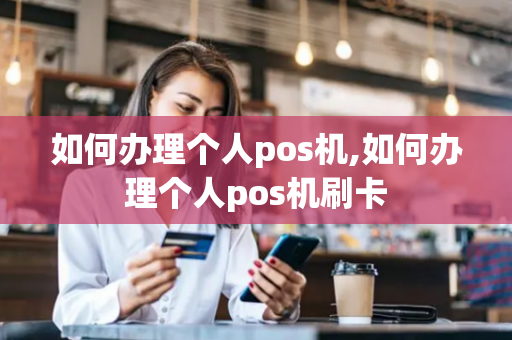 如何办理个人pos机,如何办理个人pos机刷卡-第1张图片-POS机中心