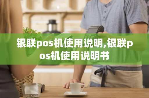 银联pos机使用说明,银联pos机使用说明书-第1张图片-POS机中心