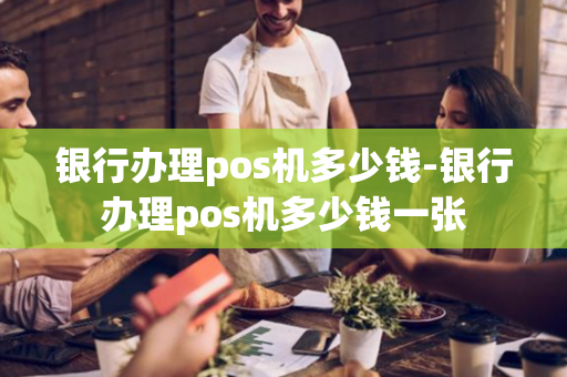 银行办理pos机多少钱-银行办理pos机多少钱一张