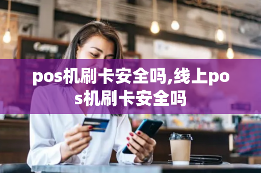 pos机刷卡安全吗,线上pos机刷卡安全吗