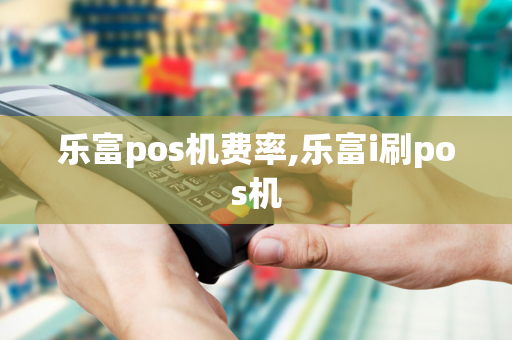 乐富pos机费率,乐富i刷pos机