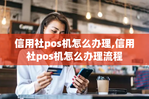 信用社pos机怎么办理,信用社pos机怎么办理流程