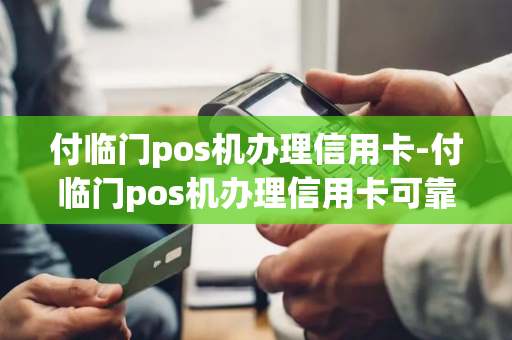 付临门pos机办理信用卡-付临门pos机办理信用卡可靠吗-第1张图片-POS机中心