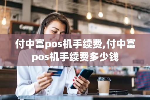 付中富pos机手续费,付中富pos机手续费多少钱