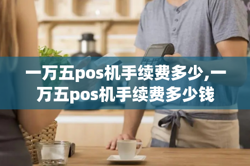 一万五pos机手续费多少,一万五pos机手续费多少钱-第1张图片-POS机中心