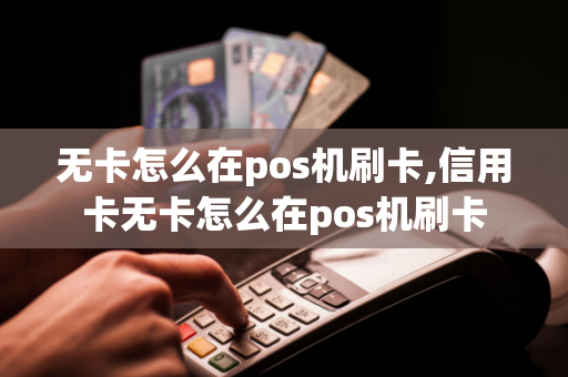 无卡怎么在pos机刷卡,信用卡无卡怎么在pos机刷卡