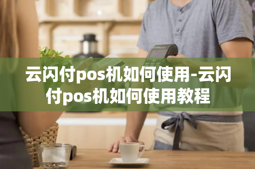 云闪付pos机如何使用-云闪付pos机如何使用教程