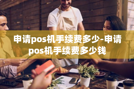 申请pos机手续费多少-申请pos机手续费多少钱