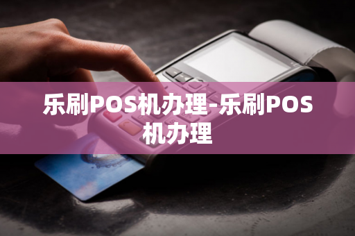 乐刷POS机办理-乐刷POS机办理