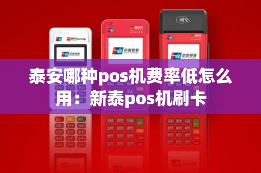 泰安哪种pos机费率低怎么用：新泰pos机刷卡-第1张图片-POS机中心