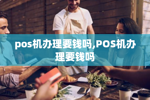 pos机办理要钱吗,POS机办理要钱吗