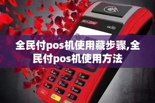 全民付pos机使用藏步骤,全民付pos机使用方法-第1张图片-POS机中心