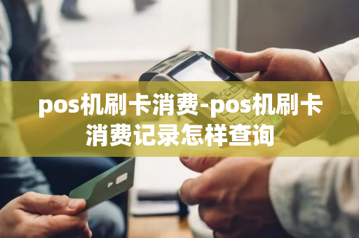 pos机刷卡消费-pos机刷卡消费记录怎样查询