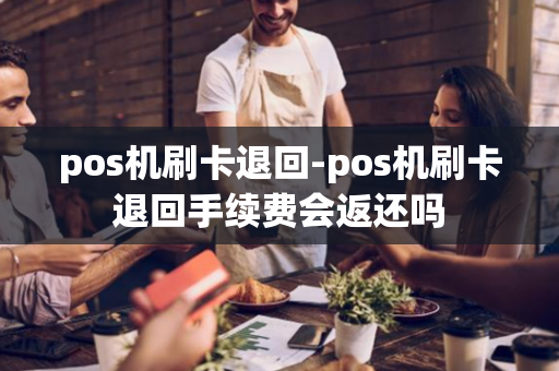 pos机刷卡退回-pos机刷卡退回手续费会返还吗-第1张图片-POS机中心