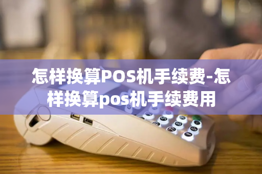 怎样换算POS机手续费-怎样换算pos机手续费用-第1张图片-POS机中心