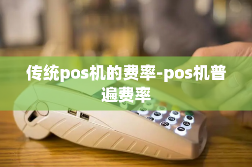 传统pos机的费率-pos机普遍费率