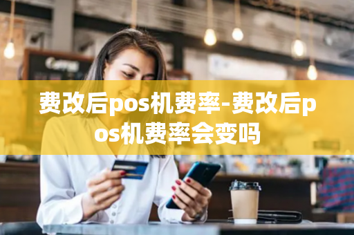 费改后pos机费率-费改后pos机费率会变吗